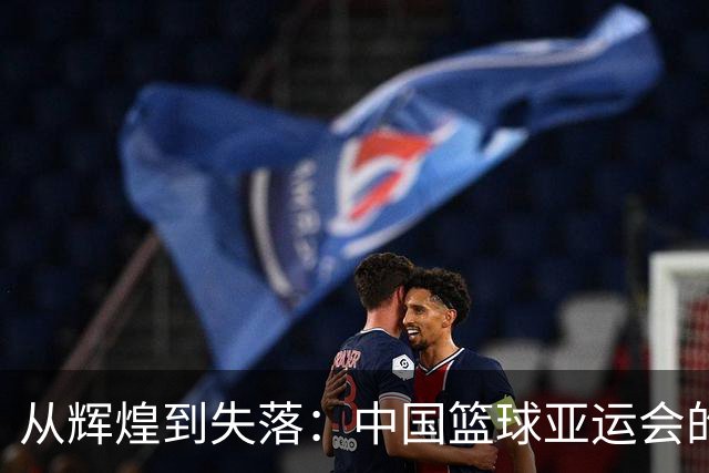 从辉煌到失落：中国篮球亚运会的悲情反转