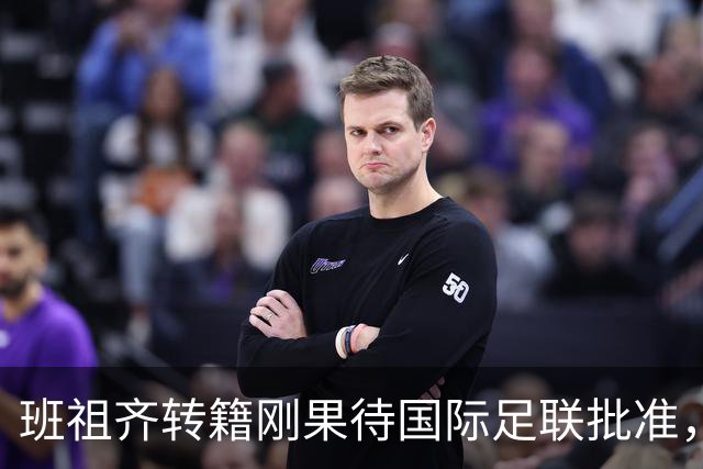 班祖齐转籍刚果待国际足联批准，首秀仍需时日