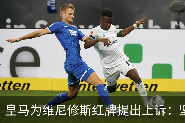 皇马为维尼修斯红牌提出上诉：坚称没有故意拉扯对手头发