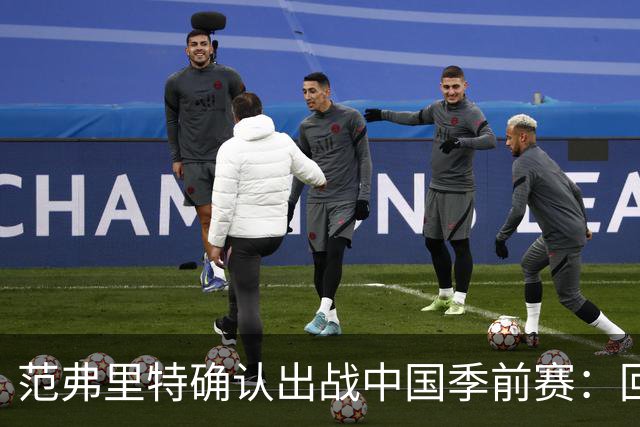 范弗里特确认出战中国季前赛：回归无固定时刻，赛季需渐进调整