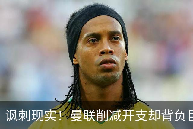 讽刺现实！曼联削减开支却背负巨额债务，豪门形象沦为资本玩物